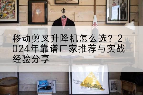 龙马潭升降平台厂家推荐-移动剪叉升降机怎么选?2024年靠谱厂家推荐与实战经验分享