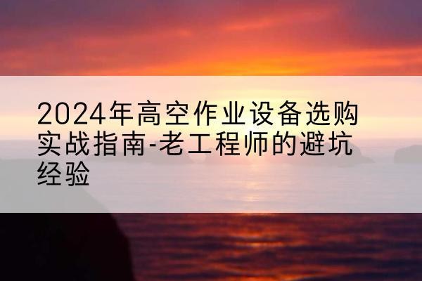龙马潭高空作业升降机厂家推荐-2024年高空作业设备选购实战指南-老工程师的避坑经验