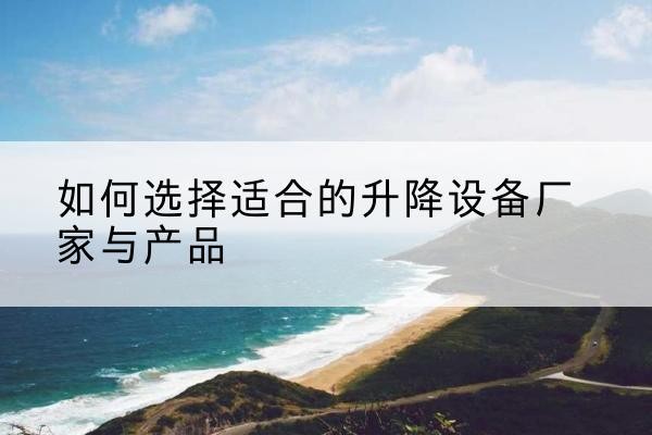 龙马潭电动升降平台厂家-如何选择适合的升降设备厂家与产品