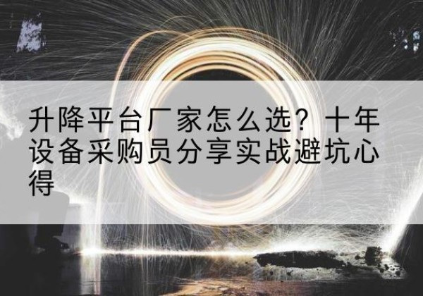 龙马潭升降平台厂家-怎么选？十年设备采购员分享实战避坑心得