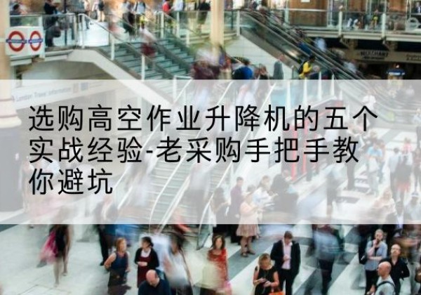 龙马潭高空作业升降机厂家-选购高空作业升降机的五个实战经验-老采购手把手教你避坑