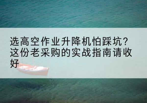 龙马潭高空作业升降机厂家推荐-选高空作业升降机怕踩坑？这份老采购的实战指南请收好