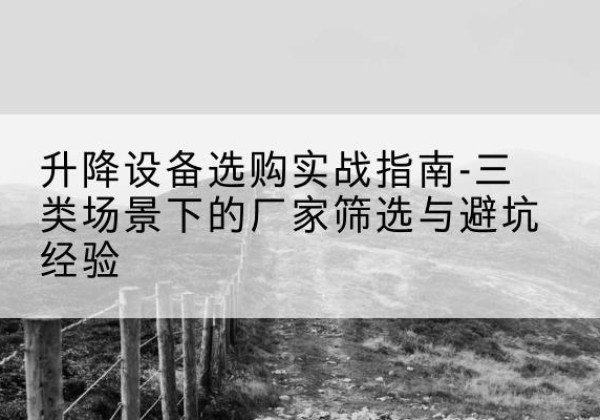 龙马潭移动式升降机厂家推荐-升降设备选购实战指南-三类场景下的厂家筛选与避坑经验