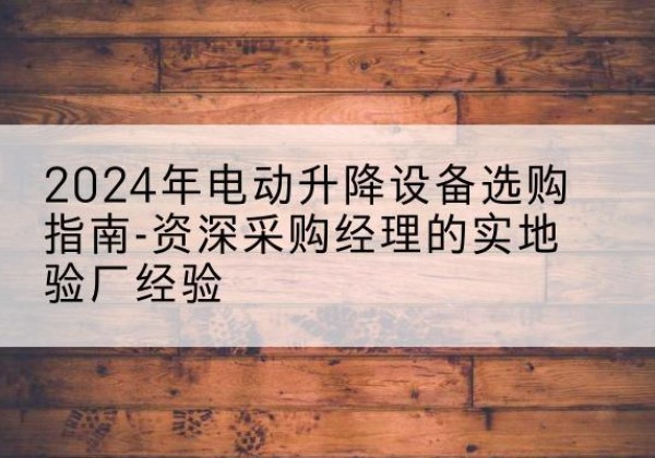 龙马潭电动剪叉升降平台厂家-2024年电动升降设备选购指南-资深采购经理的实地验厂经验