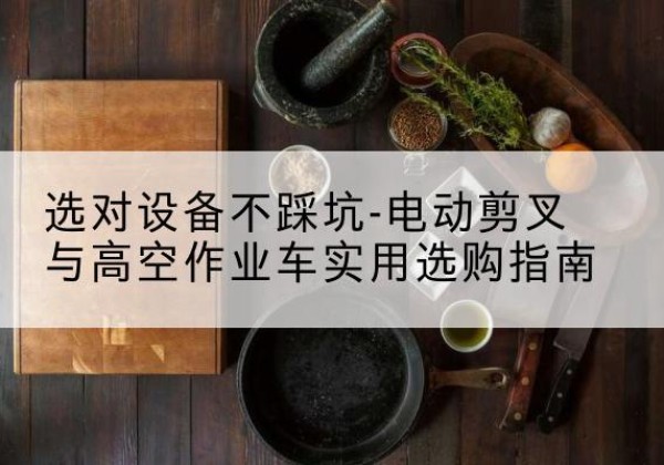 龙马潭电动剪叉升降平台怎么选-选对设备不踩坑-电动剪叉与高空作业车实用选购指南