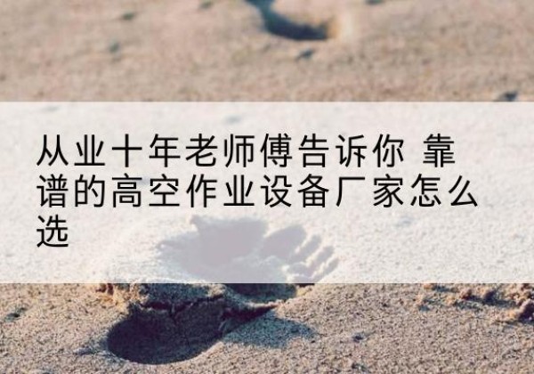 龙马潭高空作业升降机厂家推荐-从业十年老师傅告诉你 靠谱的高空作业设备厂家怎么选