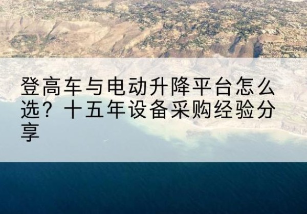 龙马潭登高车厂家厂家-登高车与电动升降平台怎么选？十五年设备采购经验分享
