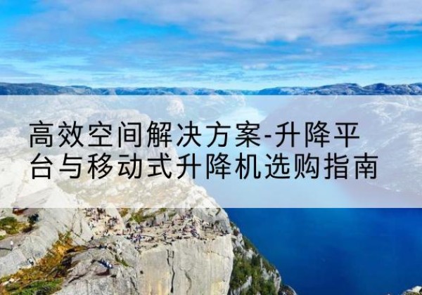 龙马潭升降平台厂家-*空间解决方案-升降平台与移动式升降机选购指南