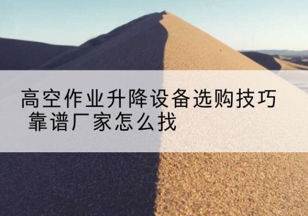 龙马潭电动升降平台厂家推荐-高空作业升降设备选购技巧 靠谱厂家怎么找