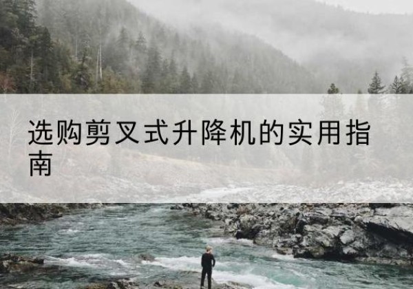 龙马潭剪叉式升降机怎么选-选购剪叉式升降机的实用指南