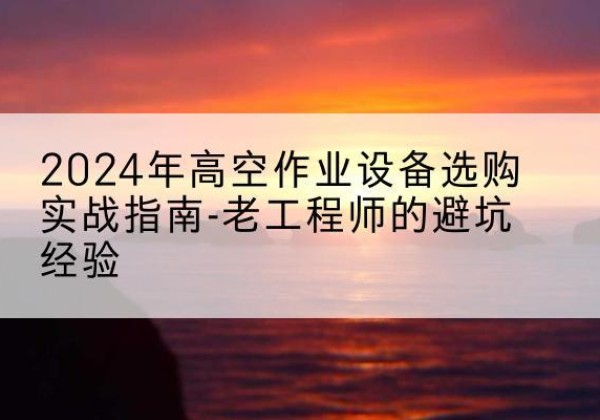 龙马潭高空作业升降机厂家推荐-2024年高空作业设备选购实战指南-老工程师的避坑经验