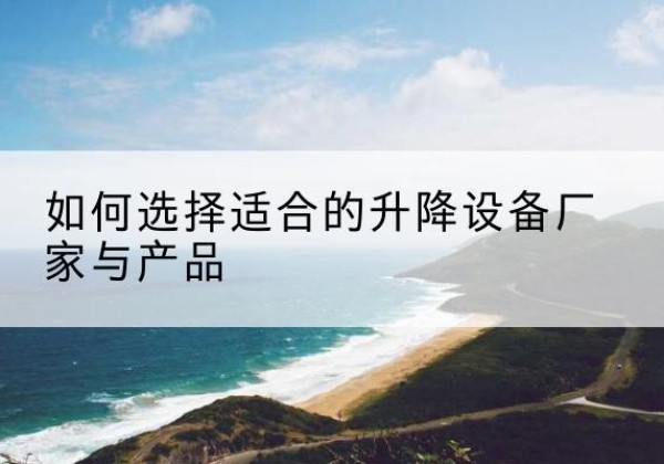 龙马潭电动升降平台厂家-如何选择适合的升降设备厂家与产品