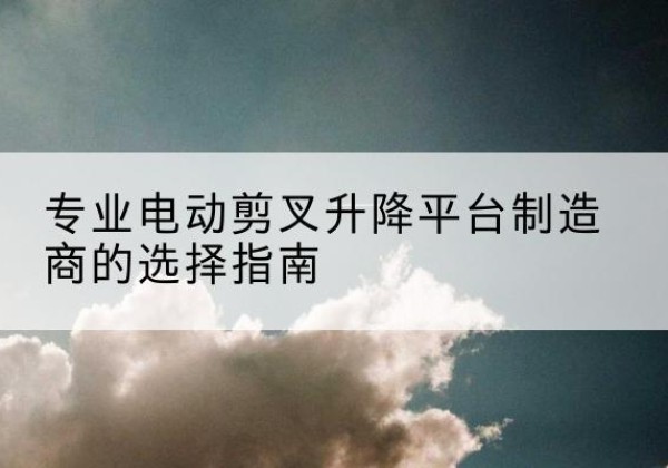 龙马潭电动剪叉升降平台厂家-专业电动剪叉升降平台制造商的选择指南