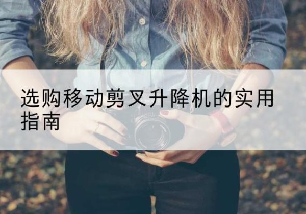 龙马潭移动剪叉升降机怎么选-选购移动剪叉升降机的实用指南