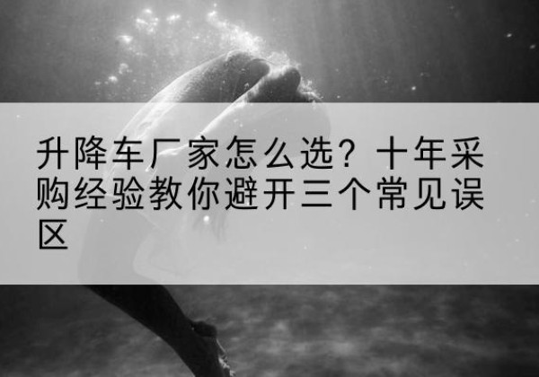 龙马潭升降车厂家-怎么选？十年采购经验教你避开三个常见误区
