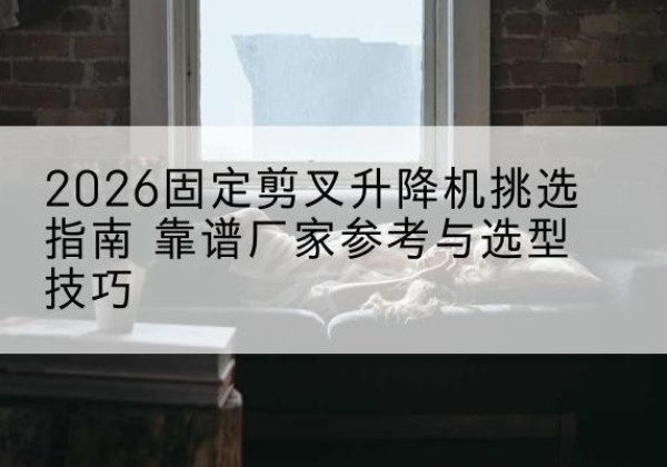 龙马潭固定剪叉升降机厂家推荐-2026固定剪叉升降机挑选指南 靠谱厂家参考与选型技巧