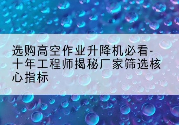 龙马潭高空作业升降机厂家推荐-选购高空作业升降机必看-十年工程师揭秘厂家筛选核心指标
