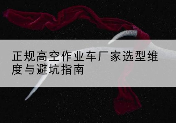 龙马潭高空作业车厂家-正规选型维度与避坑指南